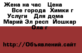 Жена на час › Цена ­ 3 000 - Все города, Химки г. Услуги » Для дома   . Марий Эл респ.,Йошкар-Ола г.